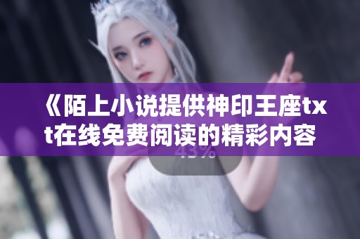 《陌上小说提供神印王座txt在线免费阅读的精彩内容》