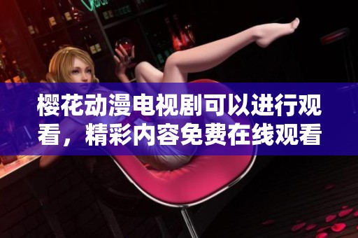 樱花动漫电视剧可以进行观看，精彩内容免费在线观看樱花。