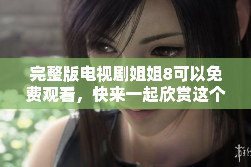 完整版电视剧姐姐8可以免费观看，快来一起欣赏这个精彩的故事吧！