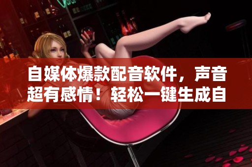 自媒体爆款配音软件，声音超有感情！轻松一键生成自然声效！