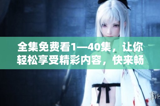 全集免费看1—40集，让你轻松享受精彩内容，快来畅看吧！