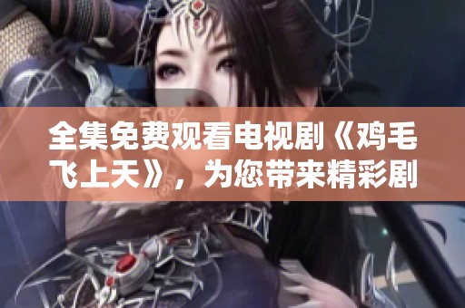 全集免费观看电视剧《鸡毛飞上天》，为您带来精彩剧情与感人故事