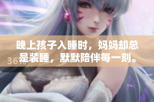 晚上孩子入睡时，妈妈却总是装睡，默默陪伴每一刻。