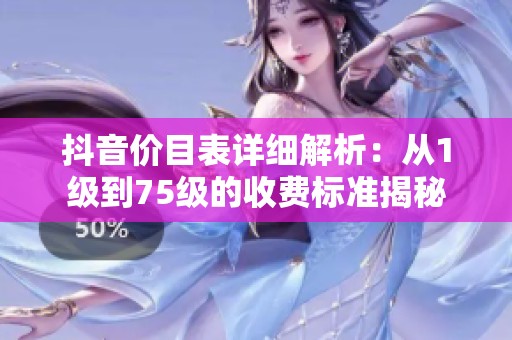 抖音价目表详细解析：从1级到75级的收费标准揭秘