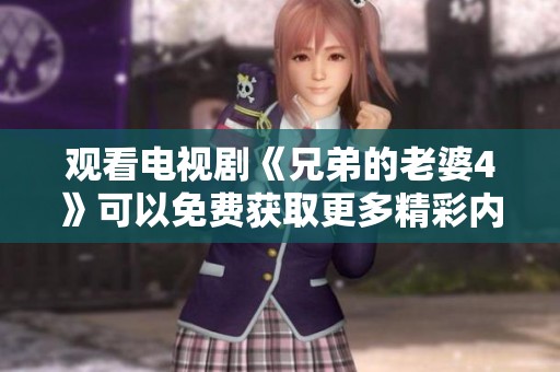 观看电视剧《兄弟的老婆4》可以免费获取更多精彩内容