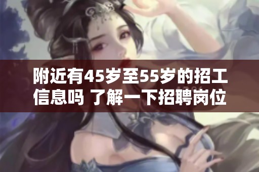附近有45岁至55岁的招工信息吗 了解一下招聘岗位的详情与要求