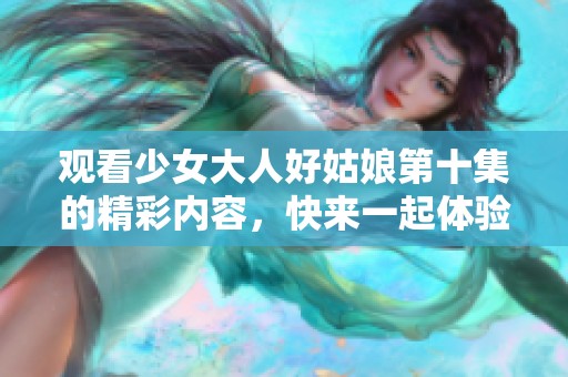 观看少女大人好姑娘第十集的精彩内容，快来一起体验吧！