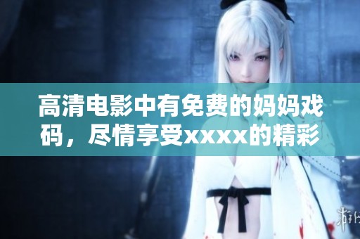 高清电影中有免费的妈妈戏码，尽情享受xxxx的精彩瞬间。