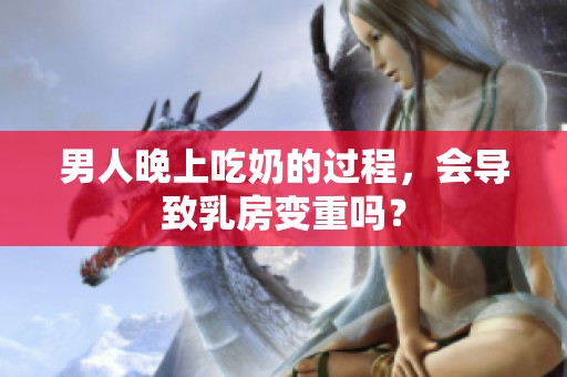 男人晚上吃奶的过程，会导致乳房变重吗？