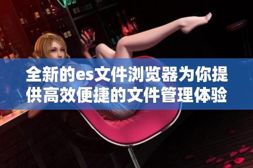 全新的es文件浏览器为你提供高效便捷的文件管理体验 轻松应对各种文件操作需求