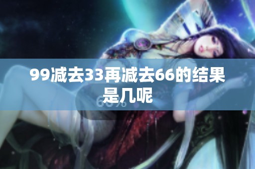 99减去33再减去66的结果是几呢