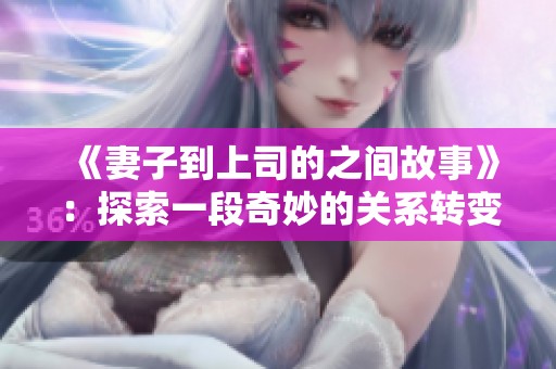 《妻子到上司的之间故事》：探索一段奇妙的关系转变与情感纠葛
