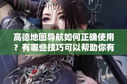 高德地图导航如何正确使用？有哪些技巧可以帮助你有效使用？