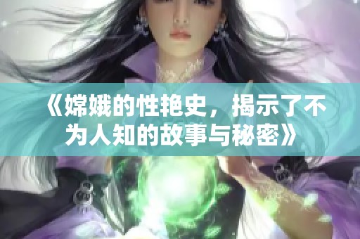 《嫦娥的性艳史，揭示了不为人知的故事与秘密》