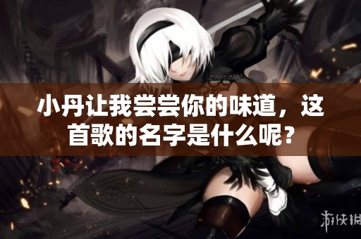 小丹让我尝尝你的味道，这首歌的名字是什么呢？