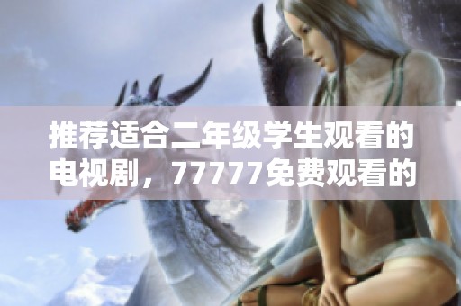 推荐适合二年级学生观看的电视剧，77777免费观看的精彩选择