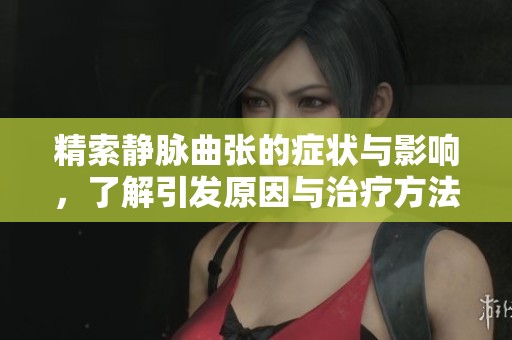精索静脉曲张的症状与影响，了解引发原因与治疗方法