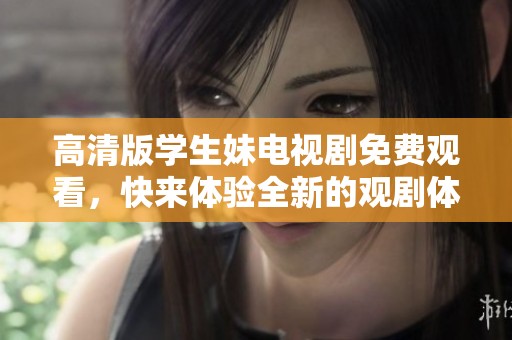 高清版学生妹电视剧免费观看，快来体验全新的观剧体验！