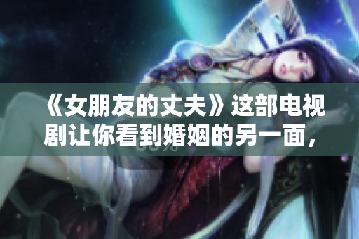 《女朋友的丈夫》这部电视剧让你看到婚姻的另一面，情感的复杂纠葛