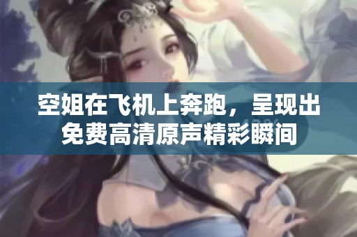 空姐在飞机上奔跑，呈现出免费高清原声精彩瞬间