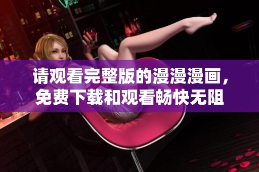 请观看完整版的漫漫漫画，免费下载和观看畅快无阻