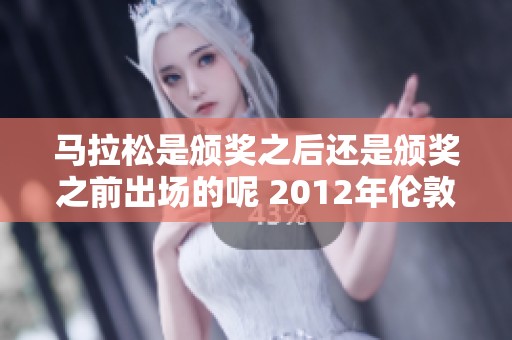 马拉松是颁奖之后还是颁奖之前出场的呢 2012年伦敦奥运会的开幕式