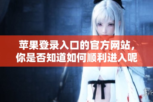 苹果登录入口的官方网站，你是否知道如何顺利进入呢
