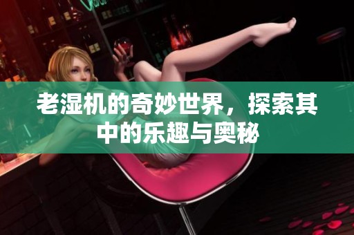 老湿机的奇妙世界，探索其中的乐趣与奥秘