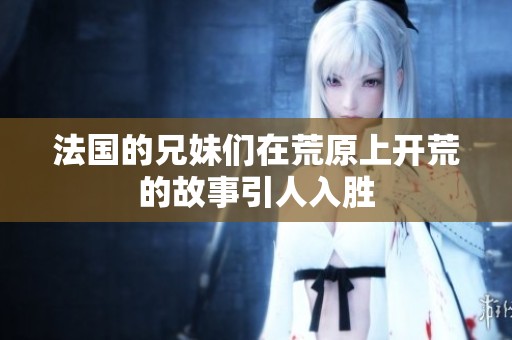 法国的兄妹们在荒原上开荒的故事引人入胜