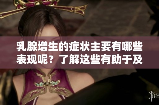 乳腺增生的症状主要有哪些表现呢？了解这些有助于及早发现问题。
