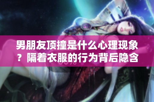 男朋友顶撞是什么心理现象？隔着衣服的行为背后隐含了哪些心理原因呢