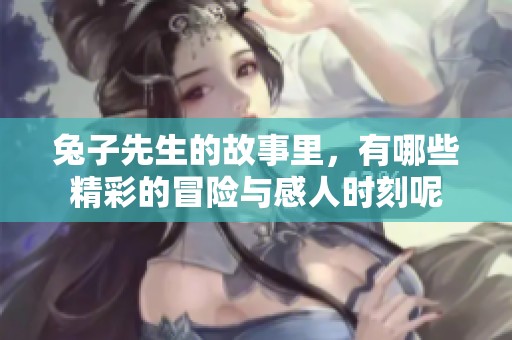 兔子先生的故事里，有哪些精彩的冒险与感人时刻呢