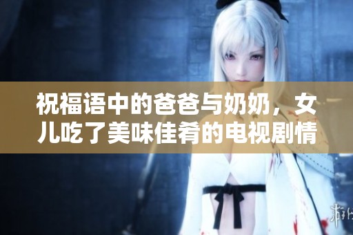 祝福语中的爸爸与奶奶，女儿吃了美味佳肴的电视剧情节解析