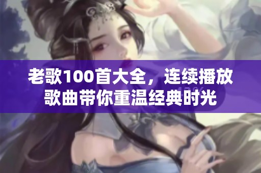老歌100首大全，连续播放歌曲带你重温经典时光