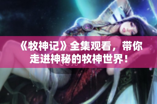 《牧神记》全集观看，带你走进神秘的牧神世界！