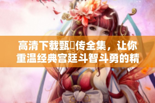 高清下载甄嬛传全集，让你重温经典宫廷斗智斗勇的精彩故事
