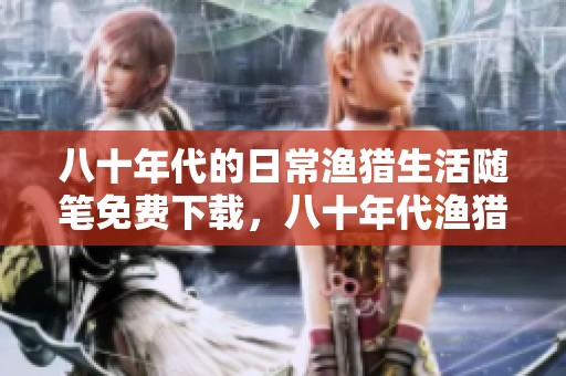 八十年代的日常渔猎生活随笔免费下载，八十年代渔猎日常周记文本下载分享