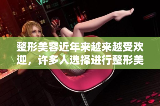 整形美容近年来越来越受欢迎，许多人选择进行整形美容手术来提升自信