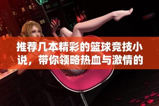 推荐几本精彩的篮球竞技小说，带你领略热血与激情的完美结合