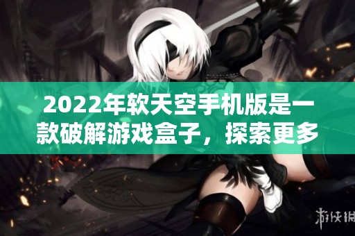 2022年软天空手机版是一款破解游戏盒子，探索更多精彩游戏体验吧！