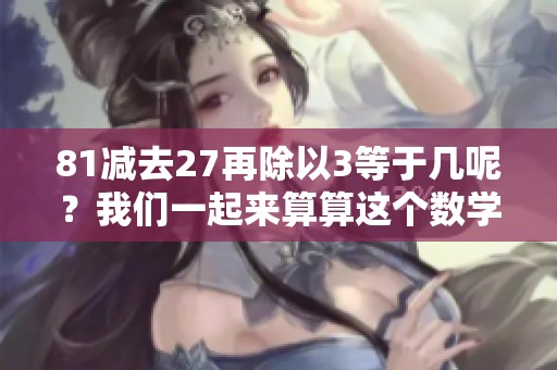 81减去27再除以3等于几呢？我们一起来算算这个数学题。