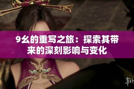 9幺的重写之旅：探索其带来的深刻影响与变化