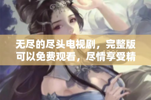 无尽的尽头电视剧，完整版可以免费观看，尽情享受精彩剧情！