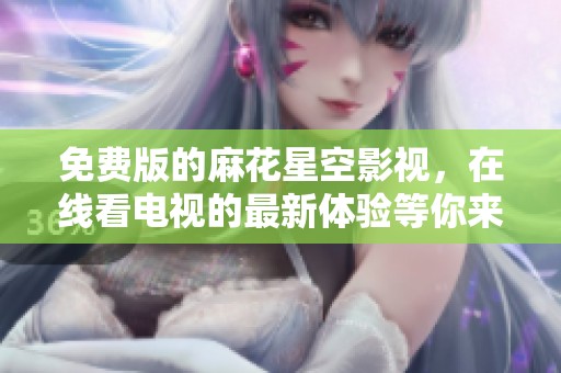 免费版的麻花星空影视，在线看电视的最新体验等你来享受