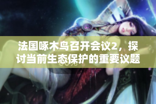 法国啄木鸟召开会议2，探讨当前生态保护的重要议题