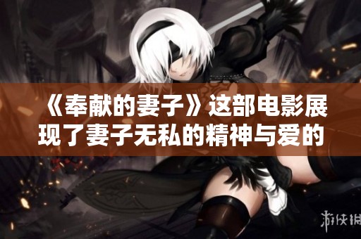 《奉献的妻子》这部电影展现了妻子无私的精神与爱的力量。