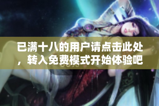 已满十八的用户请点击此处，转入免费模式开始体验吧
