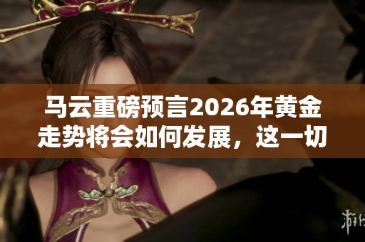 马云重磅预言2026年黄金走势将会如何发展，这一切让人期待不已