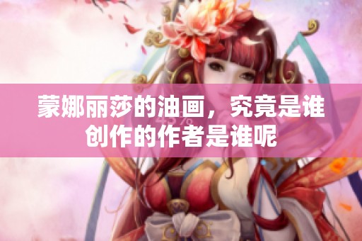 蒙娜丽莎的油画，究竟是谁创作的作者是谁呢