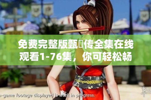 免费完整版甄嬛传全集在线观看1-76集，你可轻松畅享这部经典剧作
